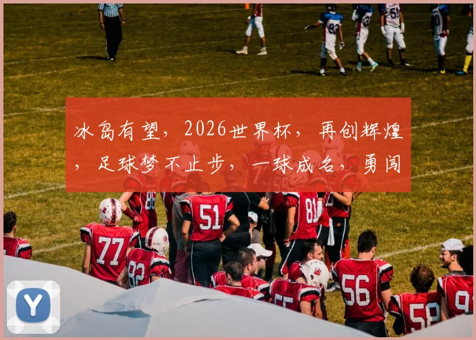 冰岛有望，2026世界杯，再创辉煌，足球梦不止步，一球成名，勇闯绿茵场