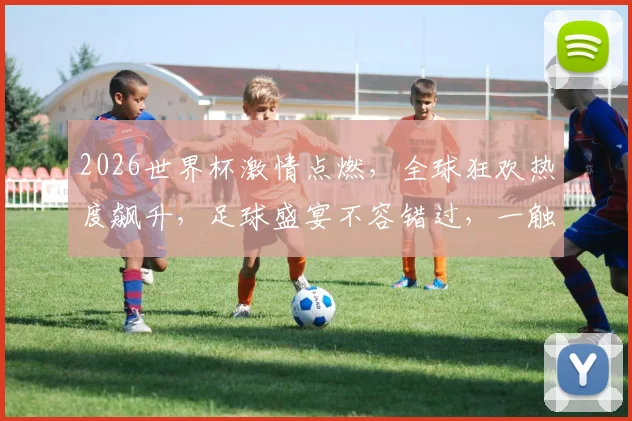 2026世界杯激情点燃，全球狂欢热度飙升，足球盛宴不容错过，一触即发