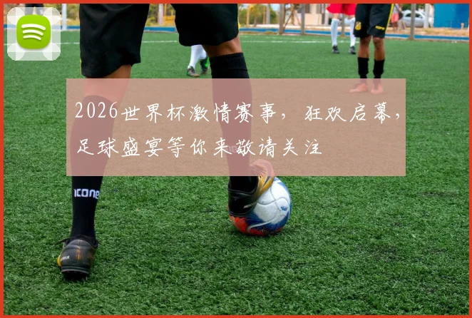 2026世界杯激情赛事，狂欢启幕，足球盛宴等你来敬请关注