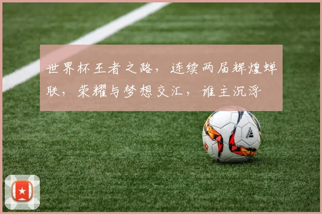 世界杯王者之路，连续两届辉煌蝉联，荣耀与梦想交汇，谁主沉浮