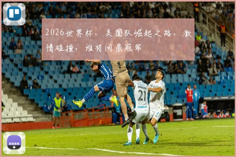2026世界杯，美国队崛起之路，激情碰撞，谁将问鼎冠军