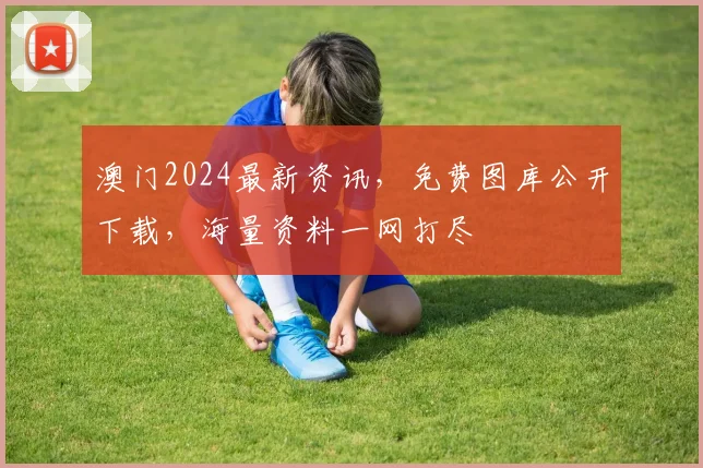 澳门2024最新资讯，免费图库公开下载，海量资料一网打尽