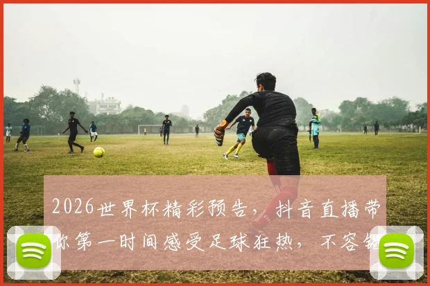 2026世界杯精彩预告，抖音直播带你第一时间感受足球狂热，不容错过