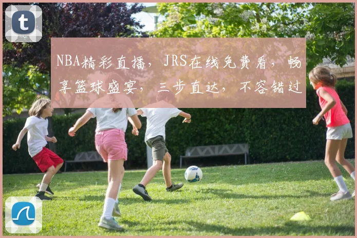 NBA精彩直播，JRS在线免费看，畅享篮球盛宴，三步直达，不容错过，惊喜不断