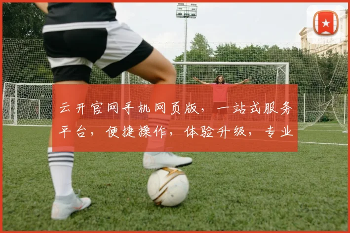 云开官网手机网页版，一站式服务平台，便捷操作，体验升级，专业导航，尽享云端生活。