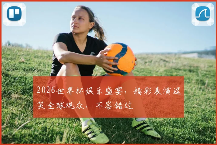 2026世界杯娱乐盛宴，精彩表演逗笑全球观众，不容错过