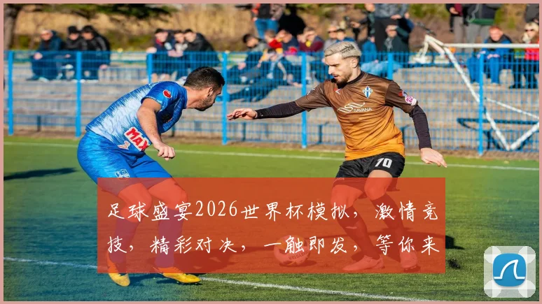 足球盛宴2026世界杯模拟，激情竞技，精彩对决，一触即发，等你来战，