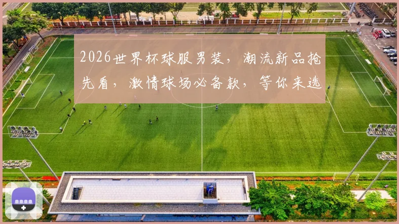 2026世界杯球服男装，潮流新品抢先看，激情球场必备款，等你来选购