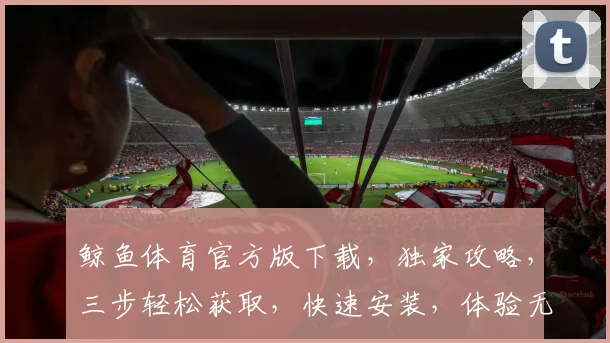 鲸鱼体育官方版下载，独家攻略，三步轻松获取，快速安装，体验无忧，不容错过