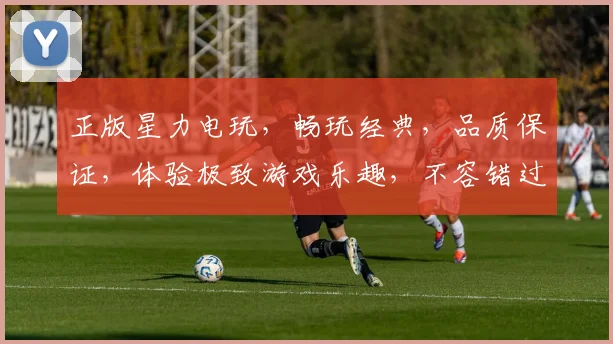 正版星力电玩，畅玩经典，品质保证，体验极致游戏乐趣，不容错过